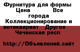 Фурнитура для формы › Цена ­ 1 499 - Все города Коллекционирование и антиквариат » Другое   . Чеченская респ.